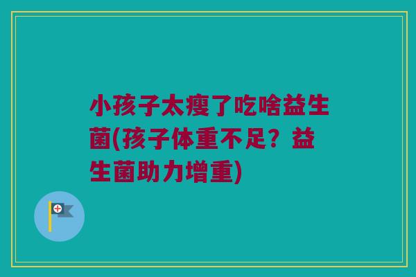 小孩子太瘦了吃啥益生菌(孩子体重不足?益生菌助力增重) 小孩子太瘦了吃啥益生菌(孩子体重不足?益生菌助力增重)