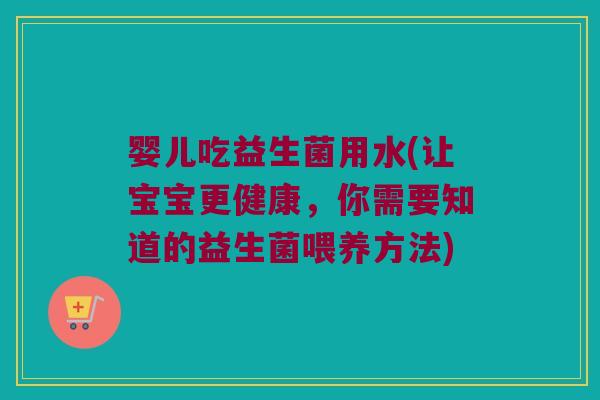 婴儿吃益生菌用水(让宝宝更健康，你需要知道的益生菌喂养方法)
