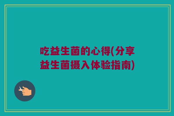 吃益生菌的心得(分享益生菌摄入体验指南)