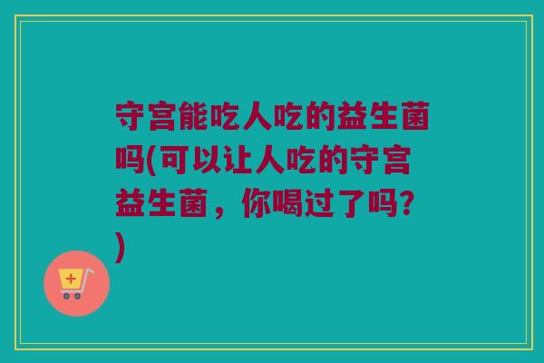 守宫能吃人吃的益生菌吗(可以让人吃的守宫益生菌,你喝过了吗?) 守宫能吃人吃的益生菌吗(可以让人吃的守宫益生菌,你喝过了吗?)