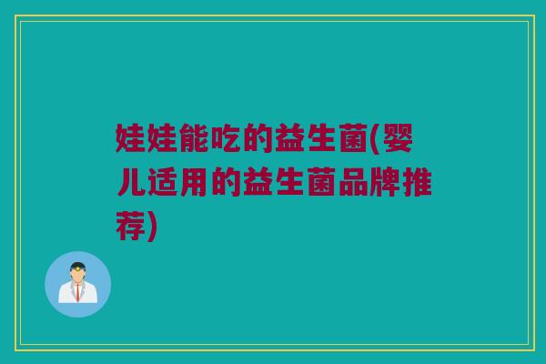 娃娃能吃的益生菌(婴儿适用的益生菌品牌推荐)