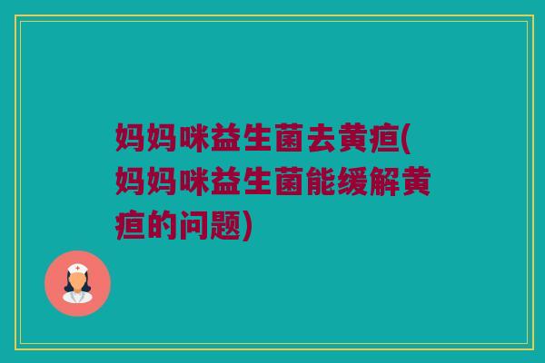 妈妈咪益生菌去黄疸(妈妈咪益生菌能缓解黄疸的问题)