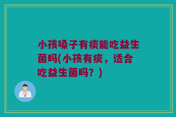 小孩嗓子有痰能吃益生菌吗(小孩有痰，适合吃益生菌吗？)