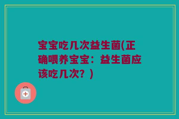 宝宝吃几次益生菌(正确喂养宝宝：益生菌应该吃几次？)