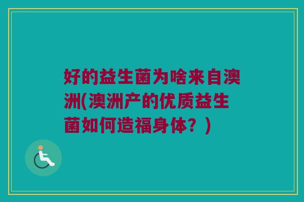 好的益生菌为啥来自澳洲(澳洲产的优质益生菌如何造福身体?) 好的益生菌为啥来自澳洲(澳洲产的优质益生菌如何造福身体?)