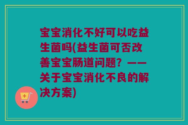 宝宝消化不好可以吃益生菌吗(益生菌可否改善宝宝肠道问题？——关于宝宝消化不良的解决方案)