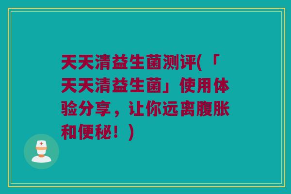 天天清益生菌测评(「天天清益生菌」使用体验分享，让你远离腹胀和便秘！)