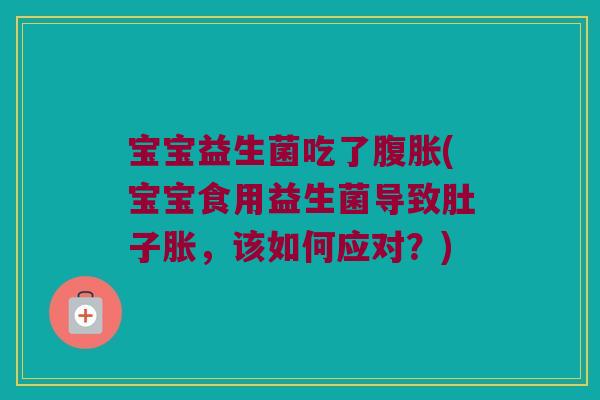 宝宝益生菌吃了腹胀(宝宝食用益生菌导致肚子胀，该如何应对？)