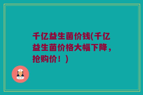 千亿益生菌价钱(千亿益生菌价格大幅下降,抢购价!) 千亿益生菌价钱(千亿益生菌价格大幅下降,抢购价!)