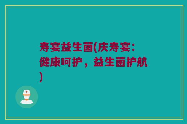 寿宴益生菌(庆寿宴：健康呵护，益生菌护航)
