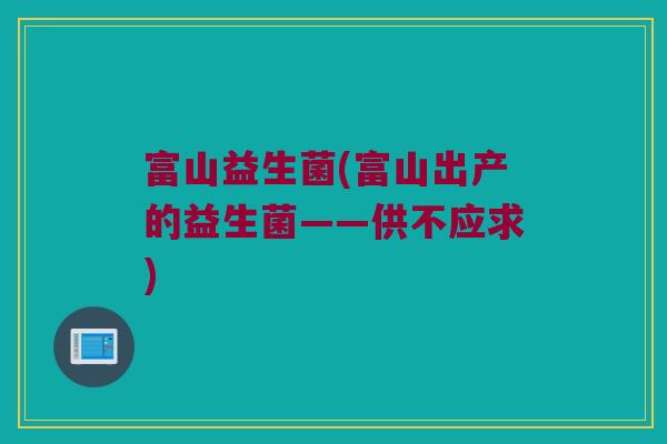 富山益生菌(富山出产的益生菌——供不应求) 富山益生菌(富山出产的益生菌——供不应求)