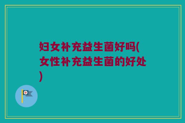 妇女补充益生菌好吗(女性补充益生菌的好处) 妇女补充益生菌好吗(女性补充益生菌的好处)