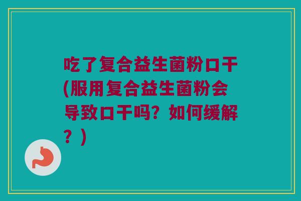 吃了复合益生菌粉口干(服用复合益生菌粉会导致口干吗？如何缓解？)
