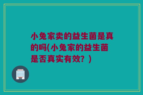 小兔家卖的益生菌是真的吗(小兔家的益生菌是否真实有效？)