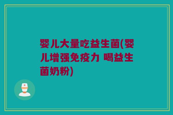 婴儿大量吃益生菌(婴儿增强力 喝益生菌奶粉) 婴儿大量吃益生菌(婴儿增强力 喝益生菌奶粉)