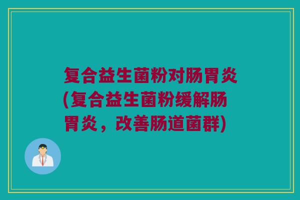 复合益生菌粉对肠胃炎(复合益生菌粉缓解肠胃炎，改善肠道菌群)