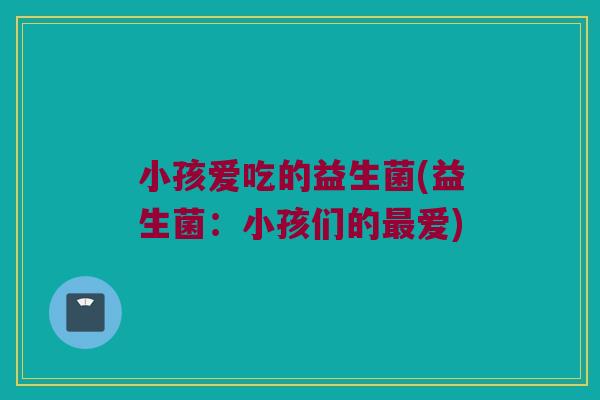 小孩爱吃的益生菌(益生菌：小孩们的最爱)