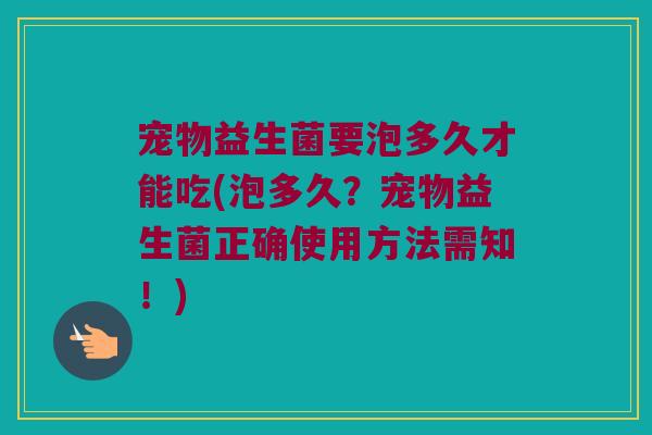 宠物益生菌要泡多久才能吃(泡多久?宠物益生菌正确使用方法需知!) 宠物益生菌要泡多久才能吃(泡多久?宠物益生菌正确使用方法需知!)