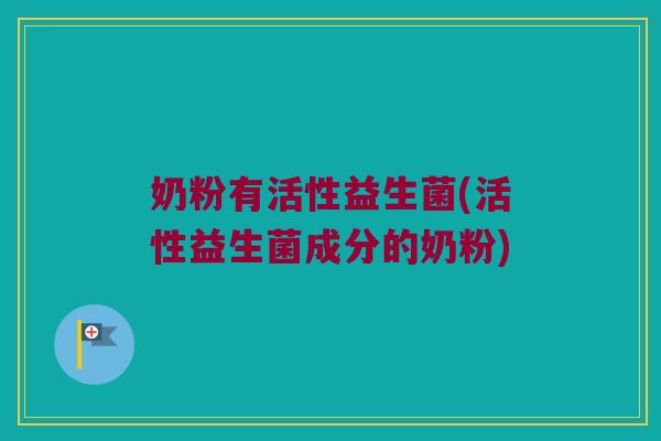 奶粉有活性益生菌(活性益生菌成分的奶粉)