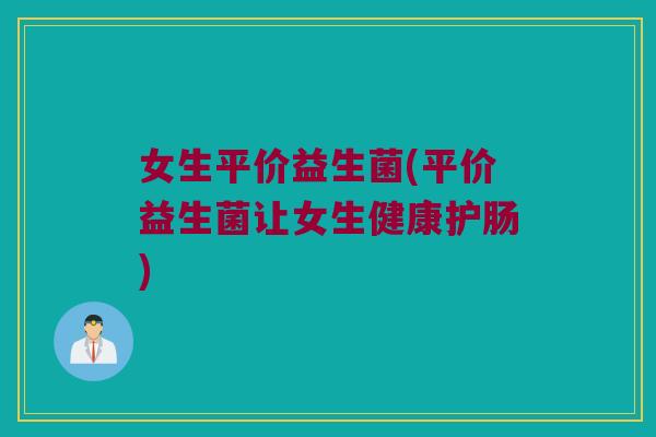 女生平价益生菌(平价益生菌让女生健康护肠) 女生平价益生菌(平价益生菌让女生健康护肠)