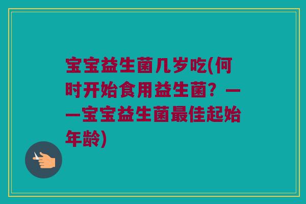 宝宝益生菌几岁吃(何时开始食用益生菌？——宝宝益生菌最佳起始年龄)