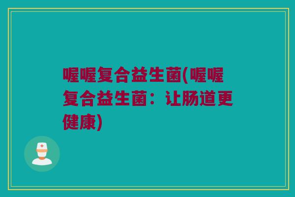 喔喔复合益生菌(喔喔复合益生菌：让肠道更健康)