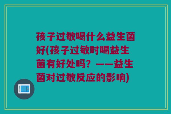 孩子过敏喝什么益生菌好(孩子过敏时喝益生菌有好处吗？——益生菌对过敏反应的影响)