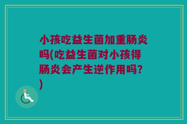 小孩吃益生菌加重肠炎吗(吃益生菌对小孩得肠炎会产生逆作用吗？)