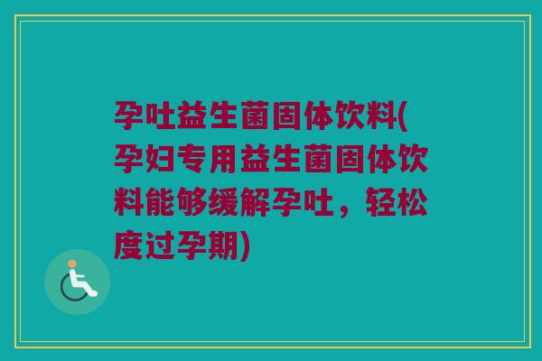孕吐益生菌固体饮料(孕妇专用益生菌固体饮料能够缓解孕吐，轻松度过孕期)
