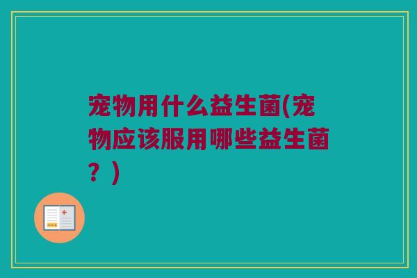 宠物用什么益生菌(宠物应该服用哪些益生菌？)