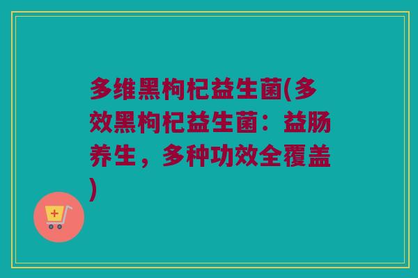 多维黑枸杞益生菌(多效黑枸杞益生菌:益肠养生,多种功效全覆盖) 多维黑枸杞益生菌(多效黑枸杞益生菌:益肠养生,多种功效全覆盖)