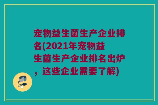 宠物益生菌生产企业排名(2021年宠物益生菌生产企业排名出炉，这些企业需要了解)