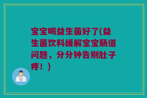宝宝喝益生菌好了(益生菌饮料缓解宝宝肠道问题,分分钟告别肚子疼!) 宝宝喝益生菌好了(益生菌饮料缓解宝宝肠道问题,分分钟告别肚子疼!)