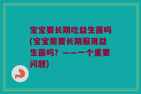宝宝要长期吃益生菌吗(宝宝需要长期服用益生菌吗？——一个重要问题)