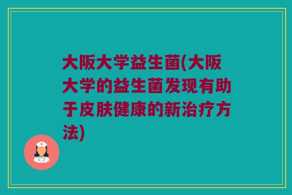 大阪大学益生菌(大阪大学的益生菌发现有助于皮肤健康的新治疗方法)