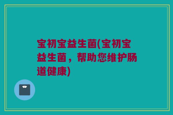 宝初宝益生菌(宝初宝益生菌，帮助您维护肠道健康)
