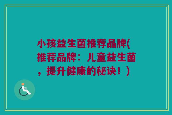 小孩益生菌推荐品牌(推荐品牌：儿童益生菌，提升健康的秘诀！)