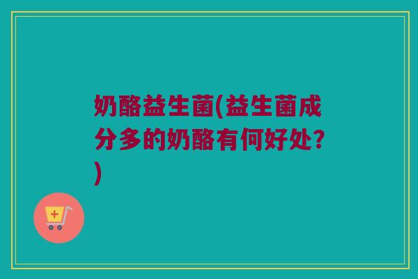 奶酪益生菌(益生菌成分多的奶酪有何好处？)