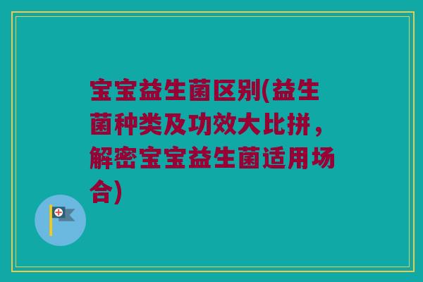 宝宝益生菌区别(益生菌种类及功效大比拼，解密宝宝益生菌适用场合)