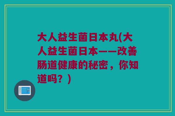 大人益生菌日本丸(大人益生菌日本——改善肠道健康的秘密，你知道吗？)
