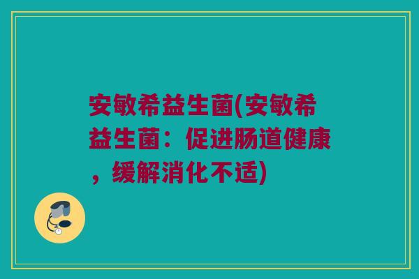 安敏希益生菌(安敏希益生菌：促进肠道健康，缓解消化不适)