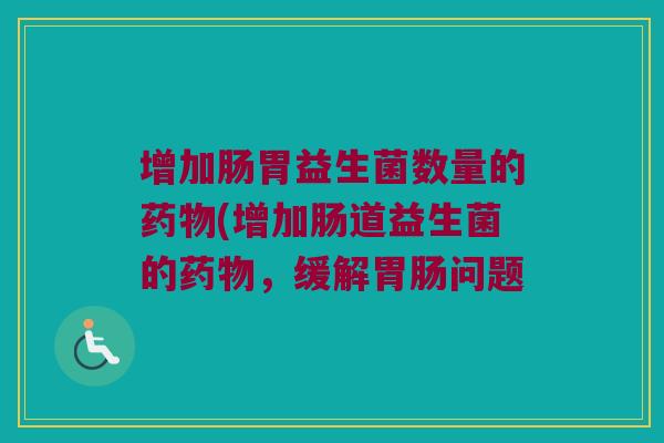 增加肠胃益生菌数量的药物(增加肠道益生菌的药物，缓解胃肠问题
