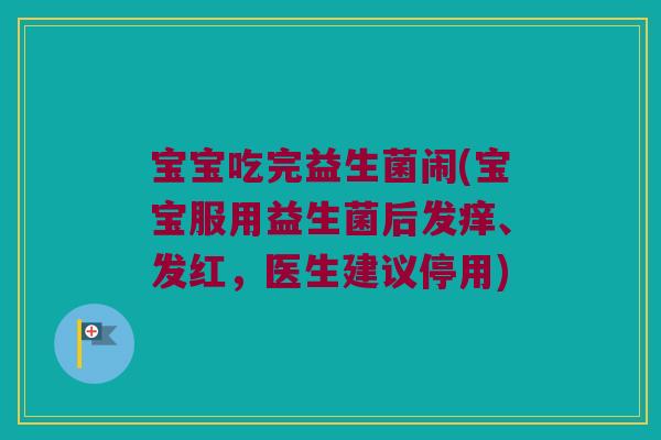宝宝吃完益生菌闹(宝宝服用益生菌后发痒、发红,医生建议停用) 宝宝吃完益生菌闹(宝宝服用益生菌后发痒、发红,医生建议停用)