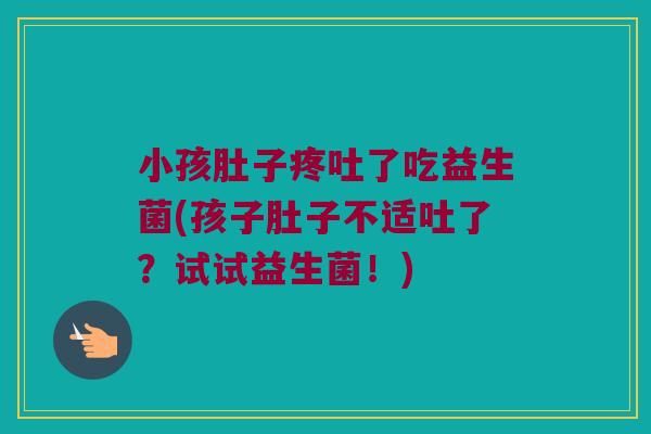 小孩肚子疼吐了吃益生菌(孩子肚子不适吐了？试试益生菌！)