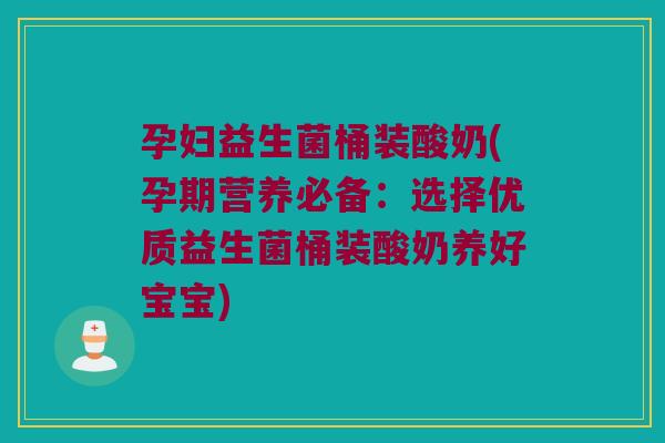 孕妇益生菌桶装酸奶(孕期营养必备：选择优质益生菌桶装酸奶养好宝宝)