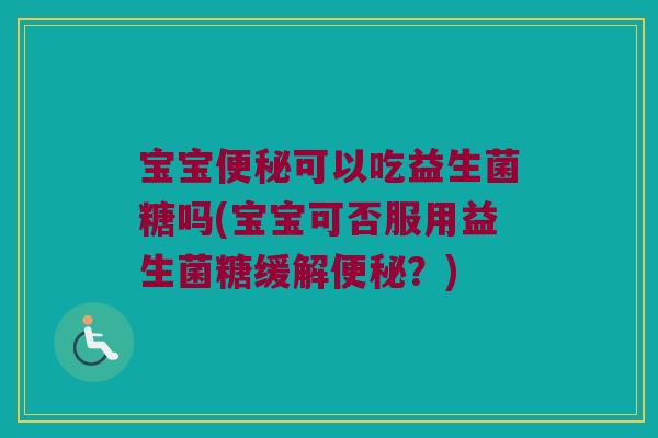 宝宝便秘可以吃益生菌糖吗(宝宝可否服用益生菌糖缓解便秘？)