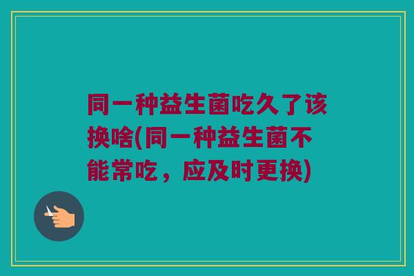 同一种益生菌吃久了该换啥(同一种益生菌不能常吃，应及时更换)