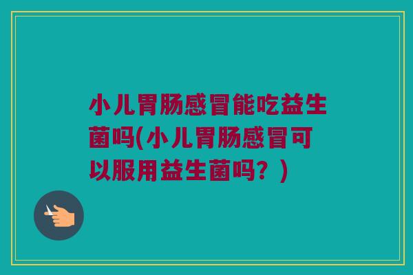 小儿能吃益生菌吗(小儿可以服用益生菌吗?) 小儿能吃益生菌吗(小儿可以服用益生菌吗?)