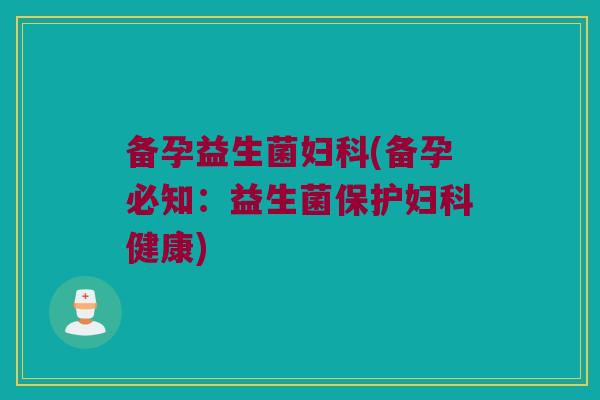 备孕益生菌妇科(备孕必知：益生菌保护妇科健康)