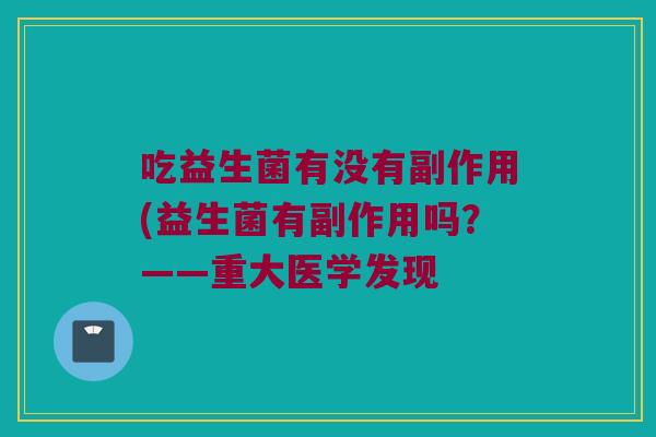吃益生菌有没有副作用(益生菌有副作用吗？——重大医学发现